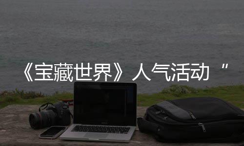 限人气全新藏世探索马基界奖励活动鸭鸭遗物赢取蒂洛宝踪的归，失时回
