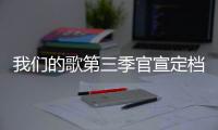 我们的歌第三季官宣定档 播出更新时间每周几几点？