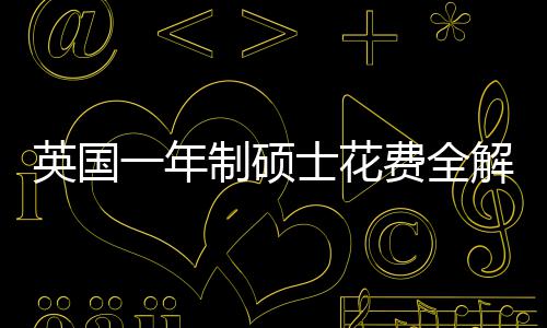 南明细解析英国一年与预地区制硕费全分费用士花算指